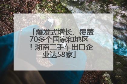 爆发式增长、覆盖70多个国家和地区！湖南二手车出口企业达58家
