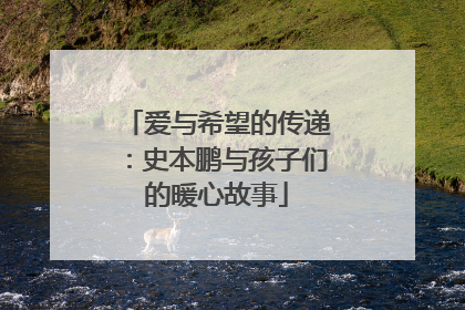 爱与希望的传递：史本鹏与孩子们的暖心故事
