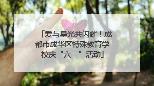 爱与星光共闪耀！成都市成华区特殊教育学校庆“六一”活动