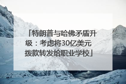 特朗普与哈佛矛盾升级：考虑将30亿美元拨款转发给职业学校