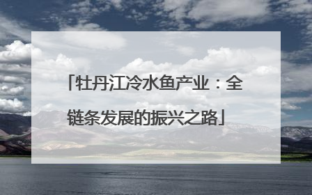 牡丹江冷水鱼产业：全链条发展的振兴之路