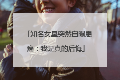 知名女星突然自曝患癌：我是真的后悔