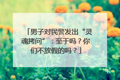 男子对民警发出“灵魂拷问”：至于吗？你们不放假的吗？