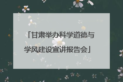 甘肃举办科学道德与学风建设宣讲报告会