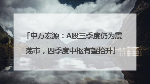 申万宏源：A股三季度仍为震荡市，四季度中枢有望抬升