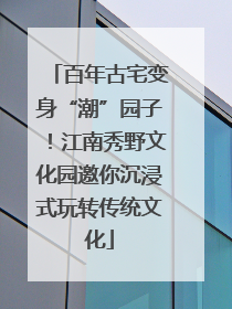 百年古宅变身“潮”园子！江南秀野文化园邀你沉浸式玩转传统文化