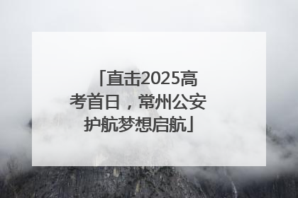 直击2025高考首日，常州公安护航梦想启航