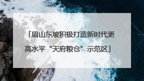 眉山东坡积极打造新时代更高水平“天府粮仓”示范区