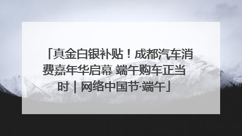 真金白银补贴！成都汽车消费嘉年华启幕 端午购车正当时｜网络中国节·端午