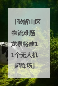 破解山区物流难题 龙泉将建11个无人机起降场