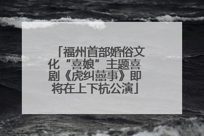 福州首部婚俗文化“喜娘”主题喜剧《虎纠囍事》即将在上下杭公演