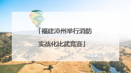 福建漳州举行消防实战化比武竞赛