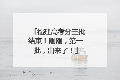 福建高考分三批结束！刚刚，第一批，出来了！