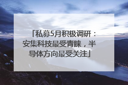 私募5月积极调研：安集科技最受青睐，半导体方向最受关注