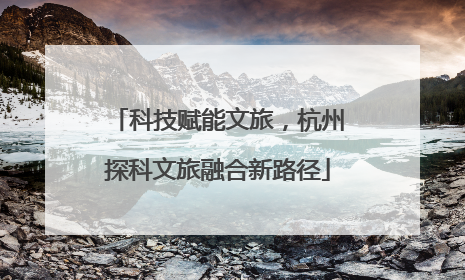 科技赋能文旅，杭州探科文旅融合新路径