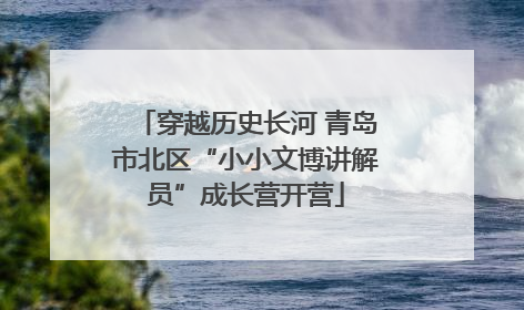穿越历史长河 青岛市北区“小小文博讲解员”成长营开营