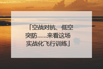 空战对抗、低空突防……来看这场实战化飞行训练