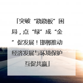 突破“跷跷板”困局，点“绿”成“金”促发展！邯郸推动经济发展与环境保护互促共赢