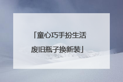 童心巧手扮生活 废旧瓶子换新装
