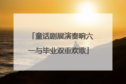 童话剧展演奏响六一与毕业双重欢歌