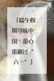 端午假期寻味中国：童心童趣过“六一”
