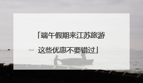 端午假期来江苏旅游 这些优惠不要错过