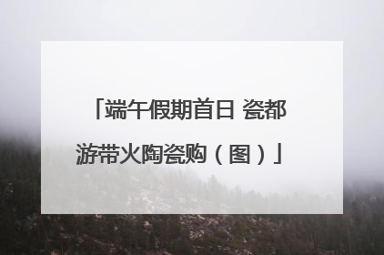 端午假期首日 瓷都游带火陶瓷购（图）