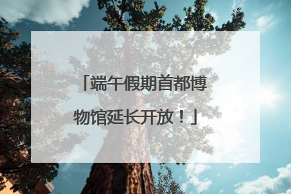 端午假期首都博物馆延长开放！
