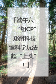 端午六一“组CP” 郑州科技馆科学玩法超“上头”！