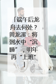 端午后龙舟去何处？黄龙溪：将到水中“沉睡”，明年再“上班”