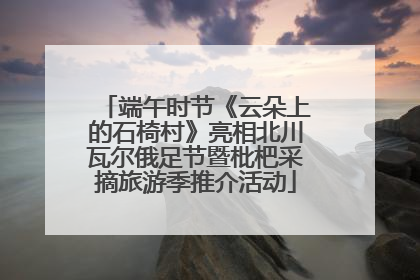 端午时节《云朵上的石椅村》亮相北川瓦尔俄足节暨枇杷采摘旅游季推介活动