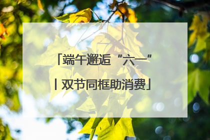 端午邂逅“六一”丨双节同框助消费