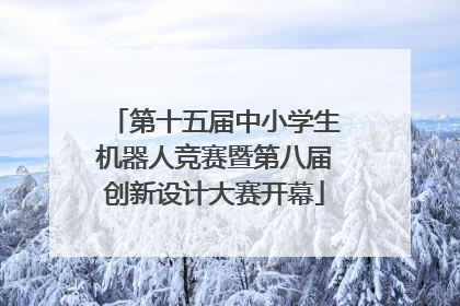 第十五届中小学生机器人竞赛暨第八届创新设计大赛开幕