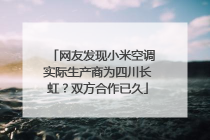 网友发现小米空调实际生产商为四川长虹？双方合作已久