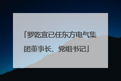 罗乾宜已任东方电气集团董事长、党组书记