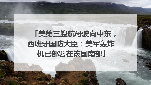 美第三艘航母驶向中东，西班牙国防大臣：美军轰炸机已部署在该国南部
