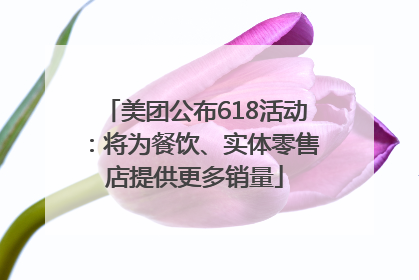 美团公布618活动：将为餐饮、实体零售店提供更多销量