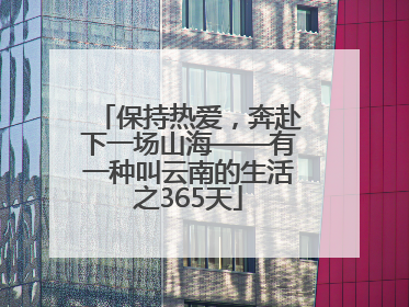 保持热爱，奔赴下一场山海——有一种叫云南的生活之365天