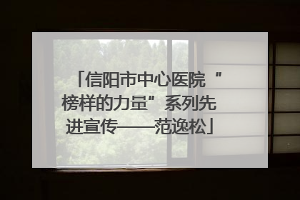信阳市中心医院“榜样的力量”系列先进宣传——范逸松