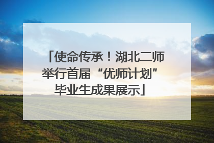 使命传承！湖北二师举行首届“优师计划”毕业生成果展示
