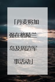丹麦将加强在格陵兰岛及周边军事活动