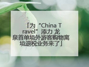 为“China Travel”添力 龙泉首单境外游客购物离境退税业务来了