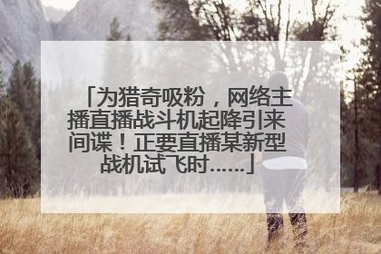 为猎奇吸粉，网络主播直播战斗机起降引来间谍！正要直播某新型战机试飞时……