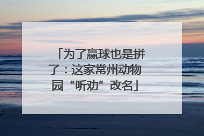 为了赢球也是拼了：这家常州动物园“听劝”改名
