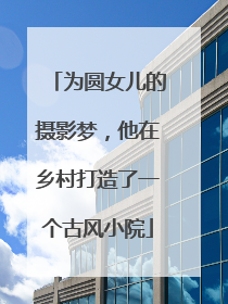 为圆女儿的摄影梦，他在乡村打造了一个古风小院
