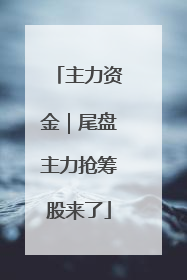 主力资金｜尾盘主力抢筹股来了