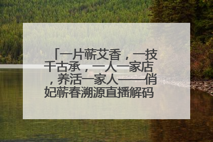 一片蕲艾香，一技千古承，一人一家店，养活一家人——俏妃蕲春溯源直播解码中医养生文化传承