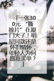 一张300元 “撕拉片”在厦门火了！明星同款还是怀旧情怀，年轻人为何愿意买单？