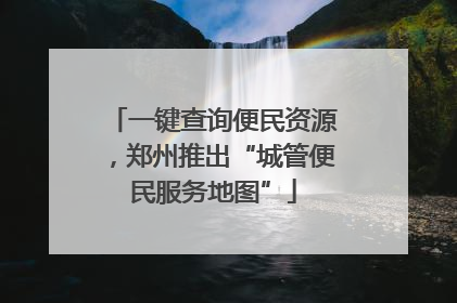 一键查询便民资源，郑州推出“城管便民服务地图”