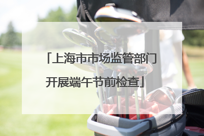 上海市市场监管部门开展端午节前检查